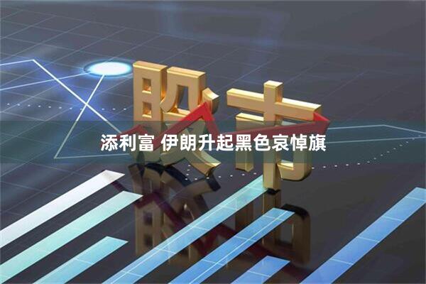 添利富 伊朗升起黑色哀悼旗