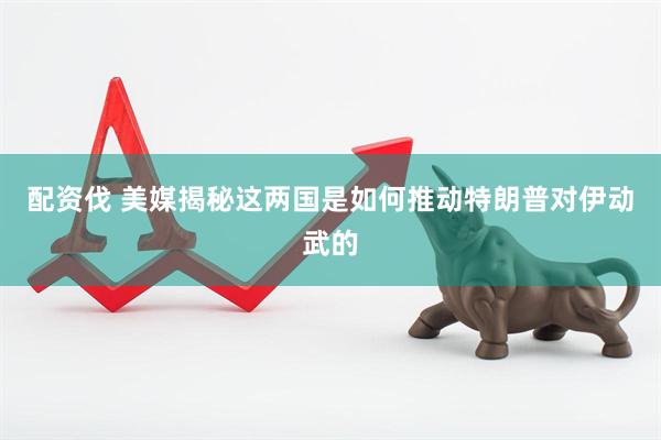 配资伐 美媒揭秘这两国是如何推动特朗普对伊动武的