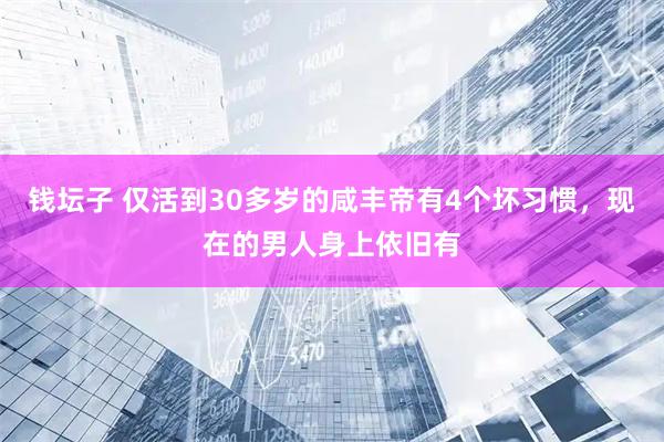 钱坛子 仅活到30多岁的咸丰帝有4个坏习惯，现在的男人身上依旧有