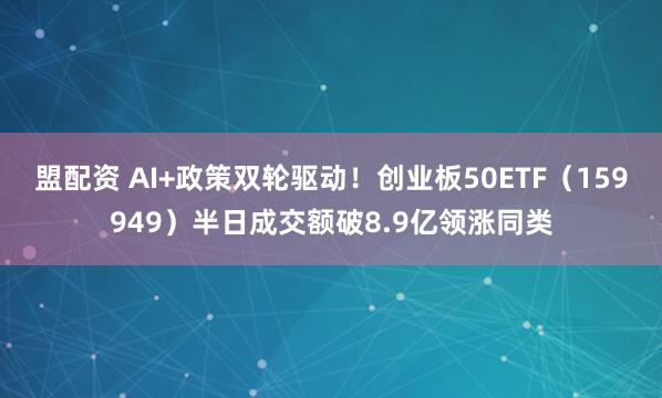 盟配资 AI+政策双轮驱动！创业板50ETF（159949）半日成交额破8.9亿领涨同类