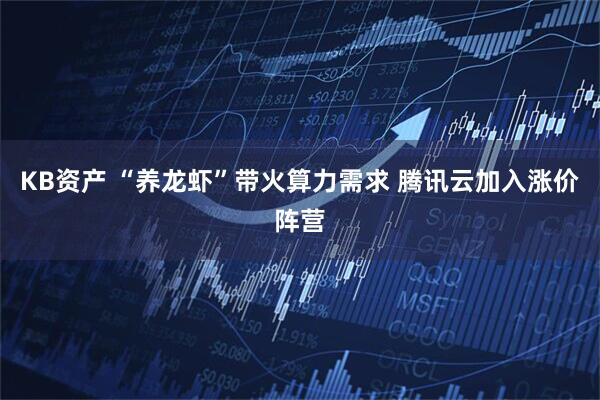 KB资产 “养龙虾”带火算力需求 腾讯云加入涨价阵营