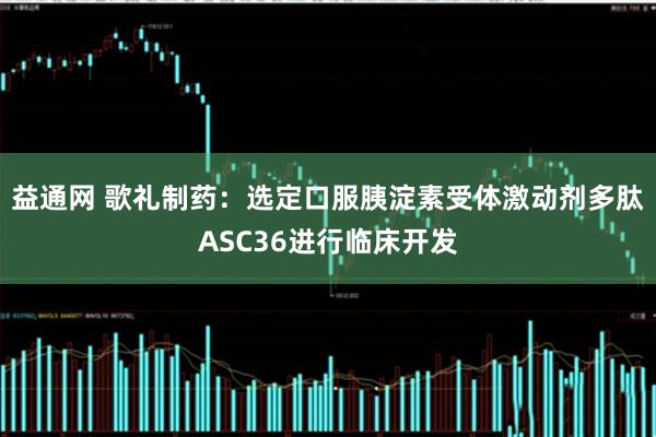 益通网 歌礼制药：选定口服胰淀素受体激动剂多肽ASC36进行临床开发