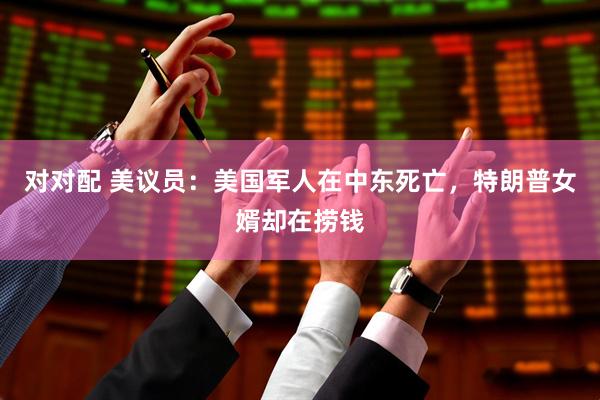 对对配 美议员：美国军人在中东死亡，特朗普女婿却在捞钱