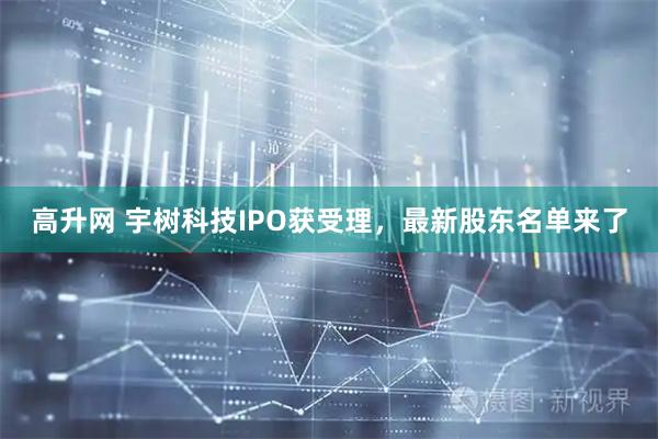 高升网 宇树科技IPO获受理，最新股东名单来了