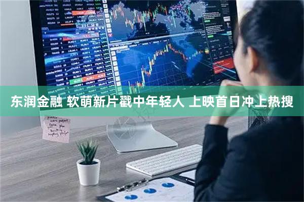 东润金融 软萌新片戳中年轻人 上映首日冲上热搜