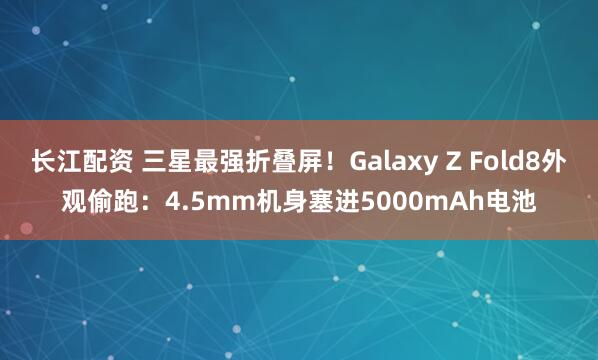 长江配资 三星最强折叠屏！Galaxy Z Fold8外观偷跑：4.5mm机身塞进5000mAh电池