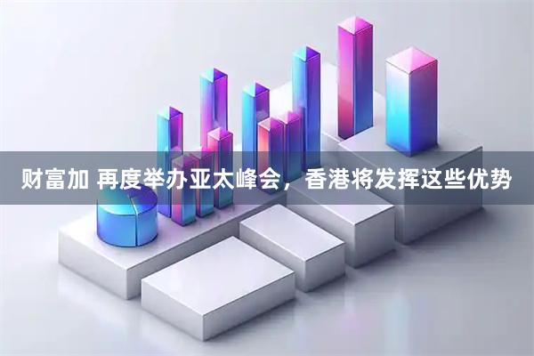 财富加 再度举办亚太峰会，香港将发挥这些优势