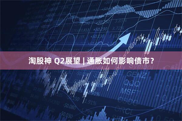 淘股神 Q2展望 | 通胀如何影响债市？