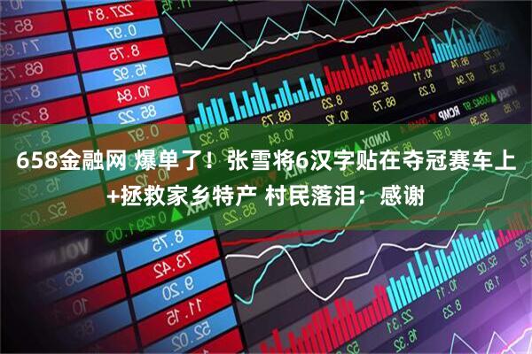 658金融网 爆单了！张雪将6汉字贴在夺冠赛车上+拯救家乡特产 村民落泪：感谢