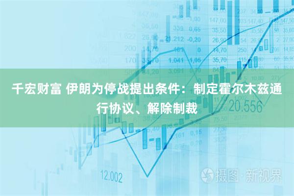 千宏财富 伊朗为停战提出条件：制定霍尔木兹通行协议、解除制裁