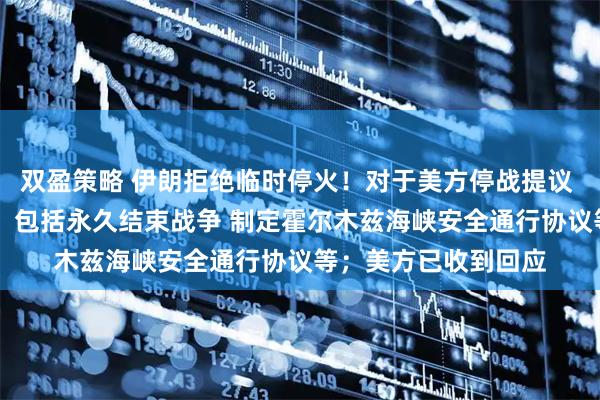双盈策略 伊朗拒绝临时停火！对于美方停战提议 伊朗提出10项条款：包括永久结束战争 制定霍尔木兹海峡安全通行协议等；美方已收到回应