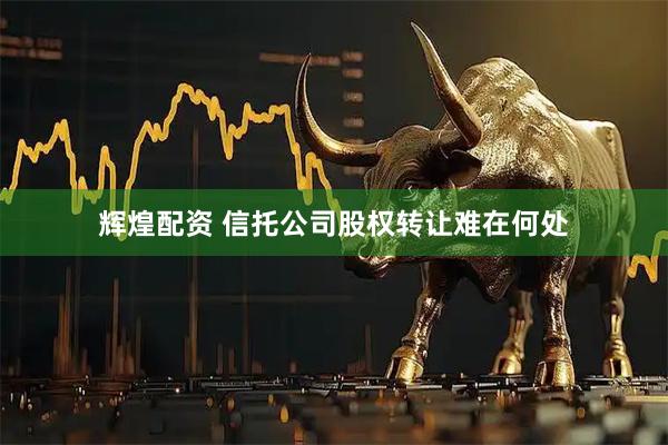 辉煌配资 信托公司股权转让难在何处