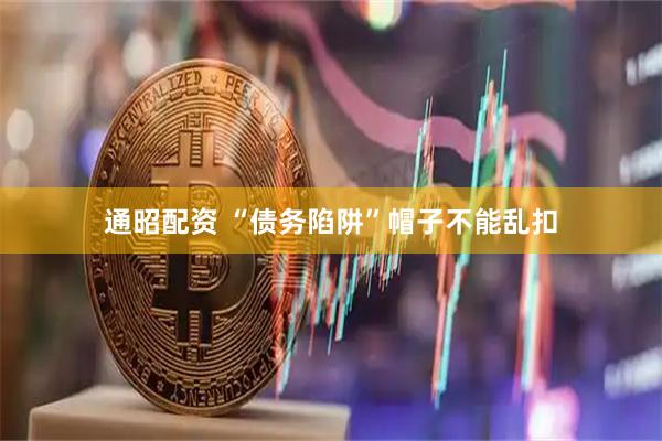 通昭配资 “债务陷阱”帽子不能乱扣