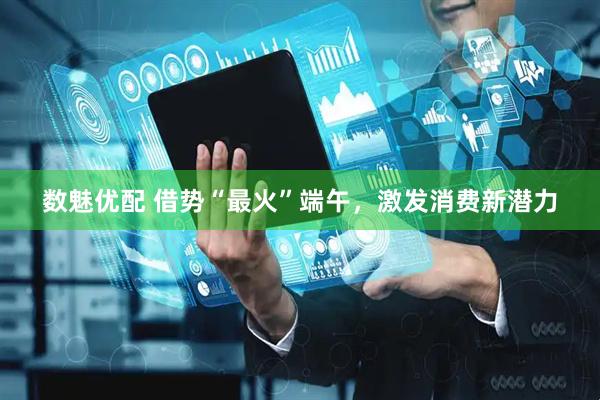 数魅优配 借势“最火”端午，激发消费新潜力