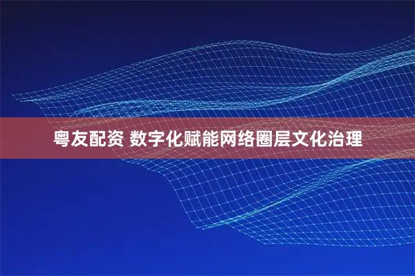 粤友配资 数字化赋能网络圈层文化治理