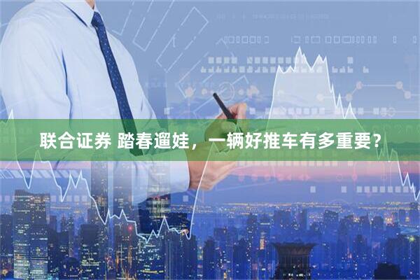 联合证券 踏春遛娃，一辆好推车有多重要？