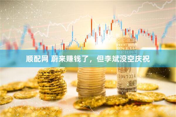 顺配网 蔚来赚钱了，但李斌没空庆祝