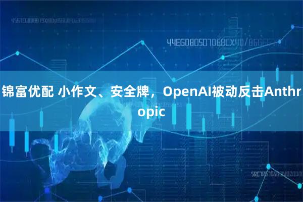 锦富优配 小作文、安全牌，OpenAI被动反击Anthropic