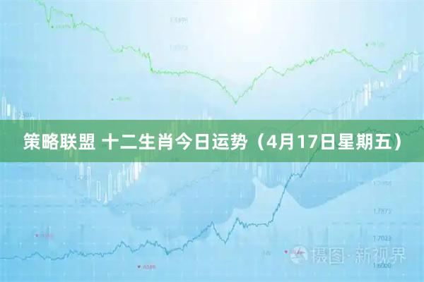 策略联盟 十二生肖今日运势（4月17日星期五）