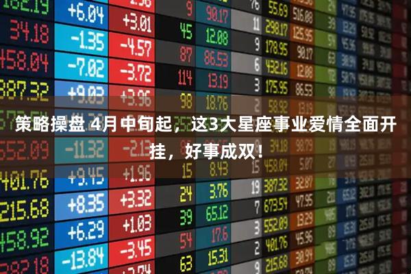 策略操盘 4月中旬起，这3大星座事业爱情全面开挂，好事成双！