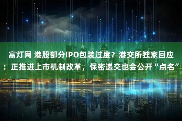 富灯网 港股部分IPO包装过度？港交所独家回应：正推进上市机制改革，保密递交也会公开“点名”