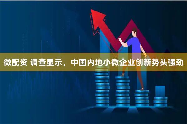 微配资 调查显示，中国内地小微企业创新势头强劲