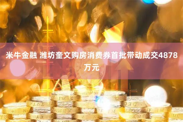 米牛金融 潍坊奎文购房消费券首批带动成交4878万元