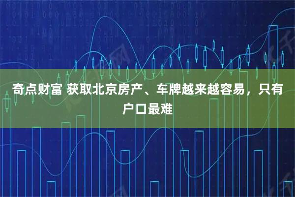 奇点财富 获取北京房产、车牌越来越容易，只有户口最难