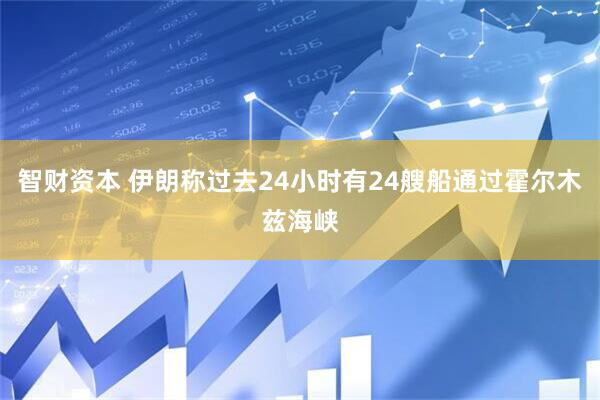 智财资本 伊朗称过去24小时有24艘船通过霍尔木兹海峡